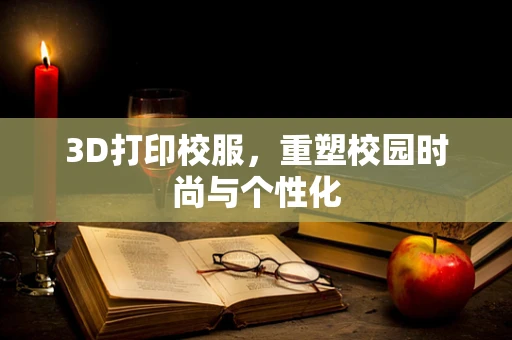 3D打印校服，重塑校园时尚与个性化