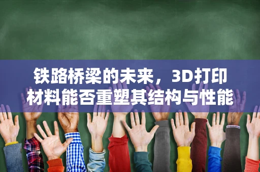 铁路桥梁的未来，3D打印材料能否重塑其结构与性能？