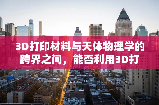 3D打印材料与天体物理学的跨界之问，能否利用3D打印技术复现宇宙结构？