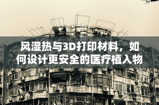 风湿热与3D打印材料，如何设计更安全的医疗植入物？