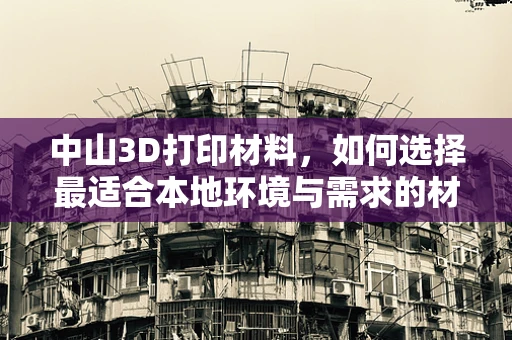 中山3D打印材料，如何选择最适合本地环境与需求的材料？