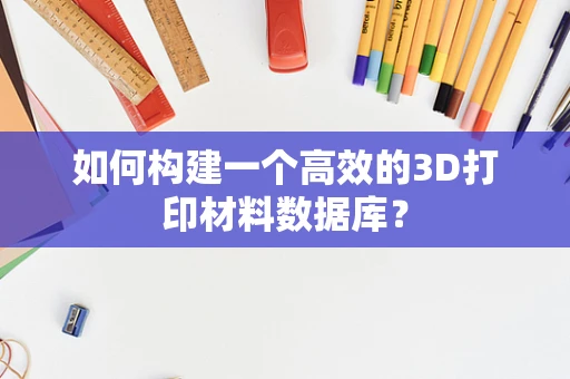 如何构建一个高效的3D打印材料数据库？