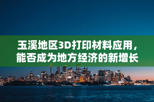 玉溪地区3D打印材料应用，能否成为地方经济的新增长点？