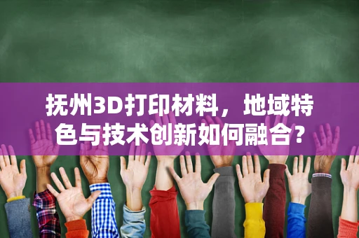 抚州3D打印材料，地域特色与技术创新如何融合？