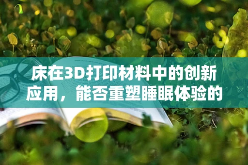 床在3D打印材料中的创新应用，能否重塑睡眠体验的未来？