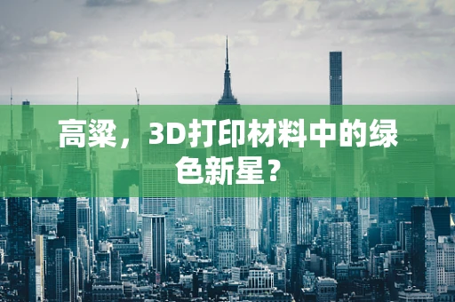 高粱，3D打印材料中的绿色新星？
