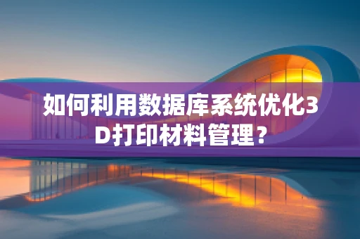如何利用数据库系统优化3D打印材料管理？