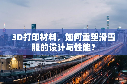 3D打印材料，如何重塑滑雪服的设计与性能？