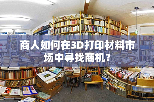 商人如何在3D打印材料市场中寻找商机？