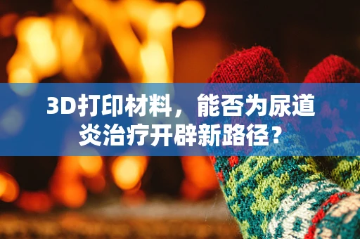 3D打印材料，能否为尿道炎治疗开辟新路径？