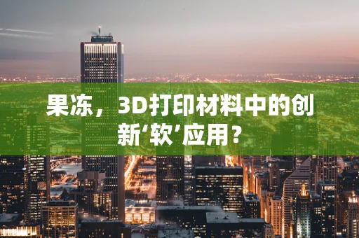 果冻，3D打印材料中的创新‘软’应用？