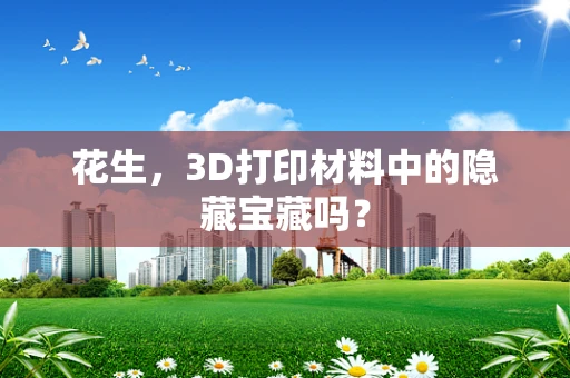 花生，3D打印材料中的隐藏宝藏吗？