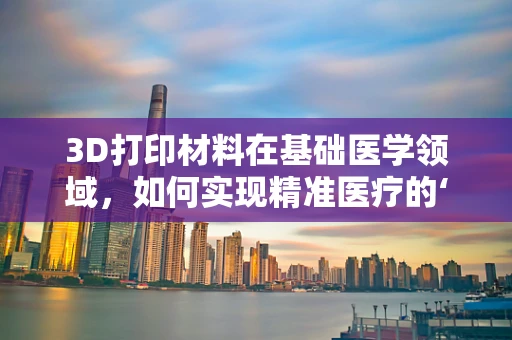 3D打印材料在基础医学领域，如何实现精准医疗的‘个性化定制’？