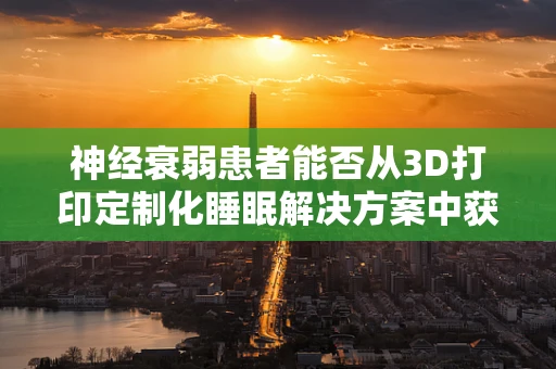 神经衰弱患者能否从3D打印定制化睡眠解决方案中获益？