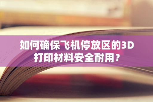 如何确保飞机停放区的3D打印材料安全耐用？