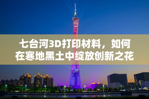七台河3D打印材料，如何在寒地黑土中绽放创新之花？