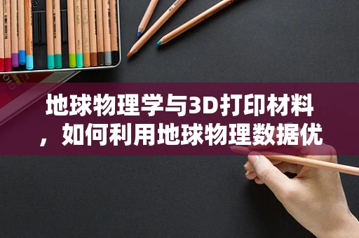 地球物理学与3D打印材料，如何利用地球物理数据优化打印材料性能？