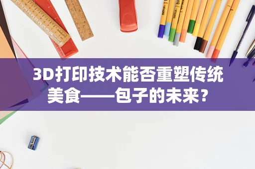 3D打印技术能否重塑传统美食——包子的未来？