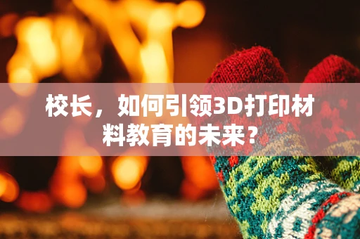 校长，如何引领3D打印材料教育的未来？