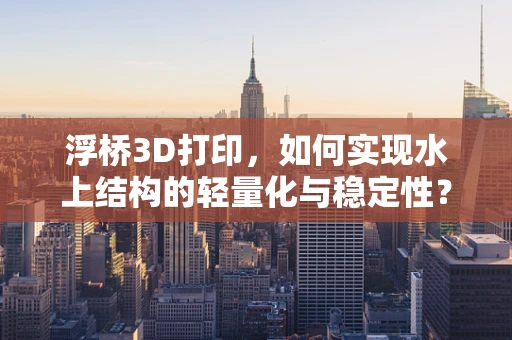 浮桥3D打印，如何实现水上结构的轻量化与稳定性？