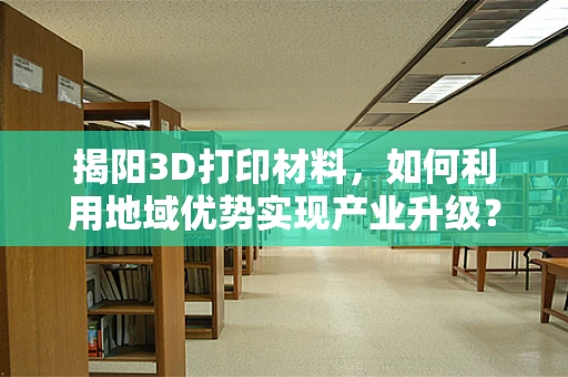 揭阳3D打印材料，如何利用地域优势实现产业升级？