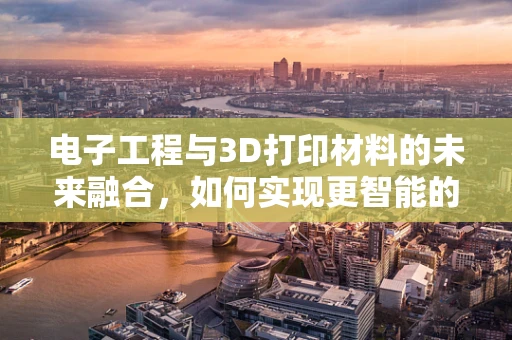 电子工程与3D打印材料的未来融合，如何实现更智能的制造？