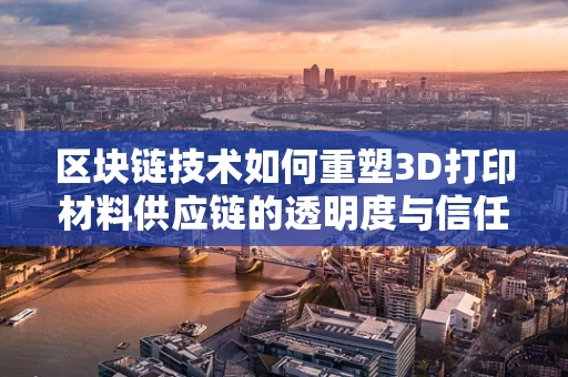 区块链技术如何重塑3D打印材料供应链的透明度与信任？