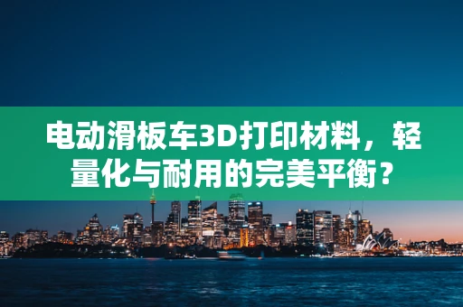 电动滑板车3D打印材料，轻量化与耐用的完美平衡？