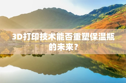 3D打印技术能否重塑保温瓶的未来？