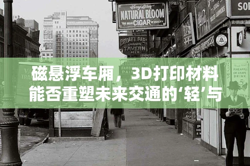 磁悬浮车厢，3D打印材料能否重塑未来交通的‘轻’与‘快’？