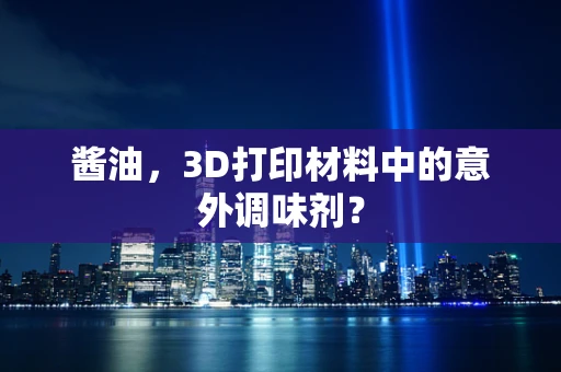 酱油，3D打印材料中的意外调味剂？