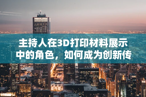 主持人在3D打印材料展示中的角色，如何成为创新传播的桥梁？