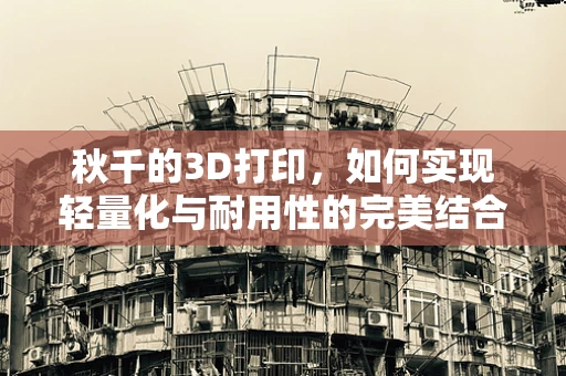 秋千的3D打印，如何实现轻量化与耐用性的完美结合？