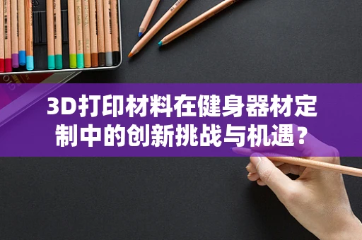 3D打印材料在健身器材定制中的创新挑战与机遇？