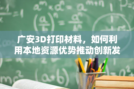 广安3D打印材料，如何利用本地资源优势推动创新发展？