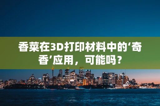 香菜在3D打印材料中的‘奇香’应用，可能吗？