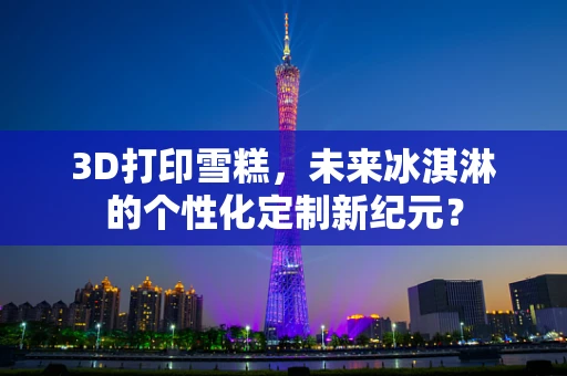 3D打印雪糕，未来冰淇淋的个性化定制新纪元？