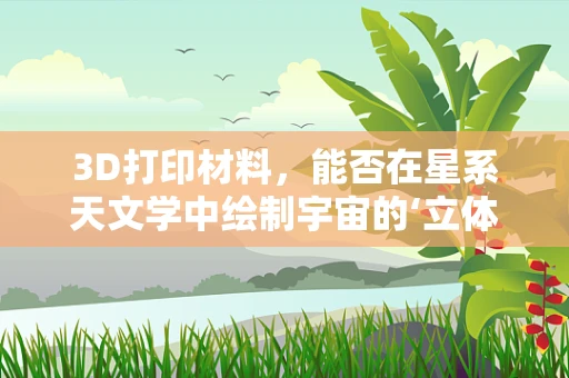 3D打印材料，能否在星系天文学中绘制宇宙的‘立体图谱’？