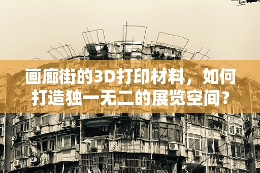 画廊街的3D打印材料，如何打造独一无二的展览空间？