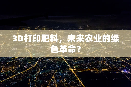 3D打印肥料，未来农业的绿色革命？