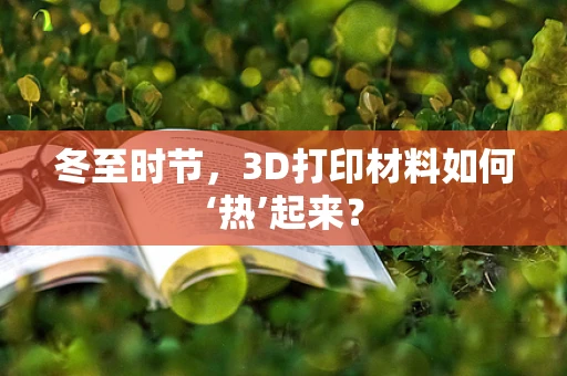 冬至时节，3D打印材料如何‘热’起来？