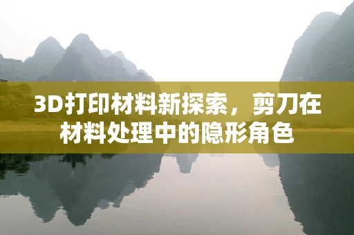 3D打印材料新探索，剪刀在材料处理中的隐形角色