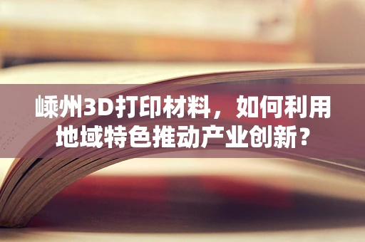 嵊州3D打印材料，如何利用地域特色推动产业创新？