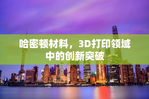 哈密顿材料，3D打印领域中的创新突破