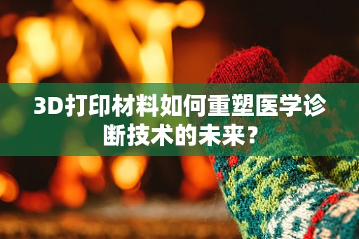 3D打印材料如何重塑医学诊断技术的未来？