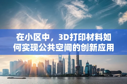 在小区中，3D打印材料如何实现公共空间的创新应用？