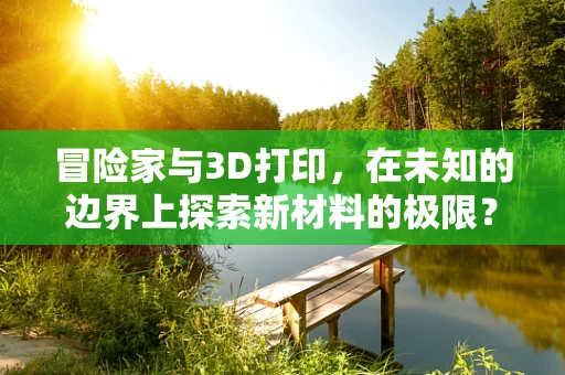 冒险家与3D打印，在未知的边界上探索新材料的极限？