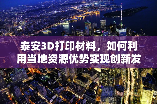 泰安3D打印材料，如何利用当地资源优势实现创新发展？