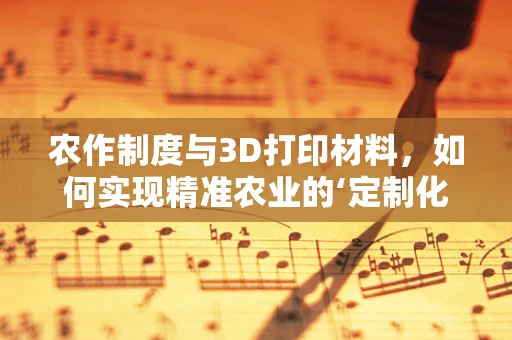 农作制度与3D打印材料，如何实现精准农业的‘定制化’种植？