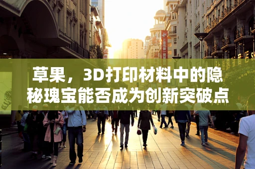 草果，3D打印材料中的隐秘瑰宝能否成为创新突破点？